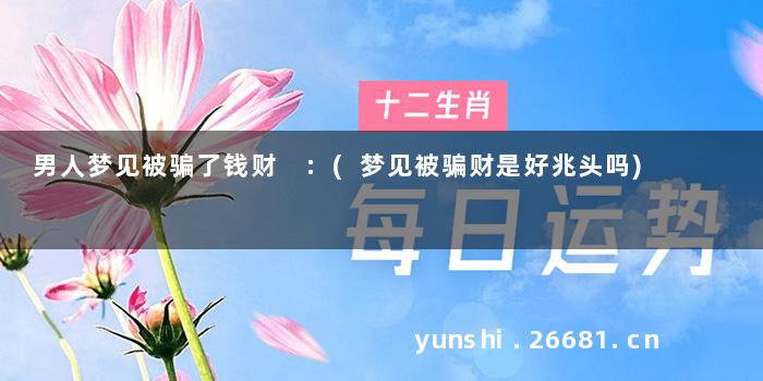 男人梦见被骗了钱财 :(梦见被骗财是好兆头吗)